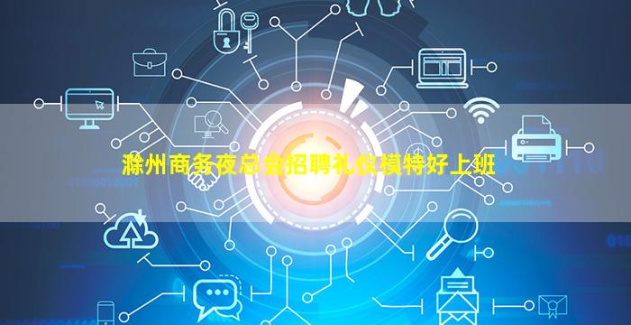 滁州商务夜总会招聘礼仪模特好上班