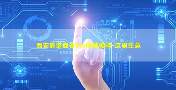 西安靠谱商务ktv招聘模特-这里生意